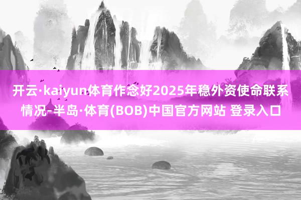 开云·kaiyun体育作念好2025年稳外资使命联系情况-半岛·体育(BOB)中国官方网站 登录入口