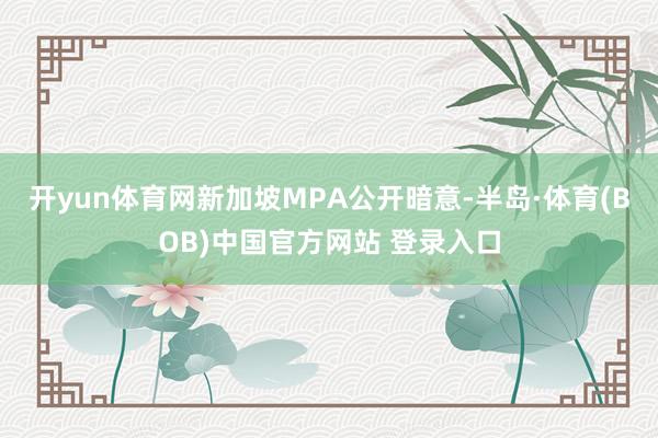 开yun体育网新加坡MPA公开暗意-半岛·体育(BOB)中国官方网站 登录入口