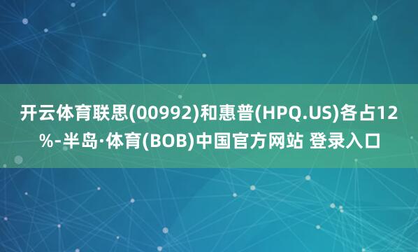 开云体育联思(00992)和惠普(HPQ.US)各占12%-半岛·体育(BOB)中国官方网站 登录入口