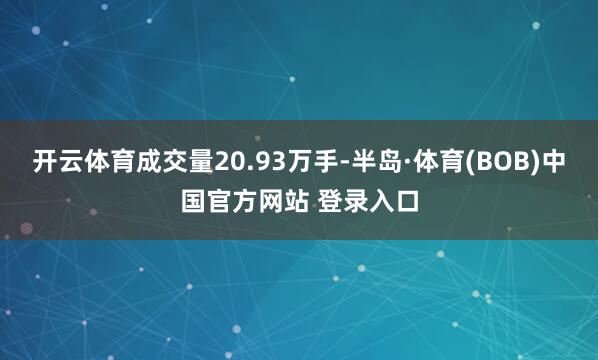开云体育成交量20.93万手-半岛·体育(BOB)中国官方网站 登录入口