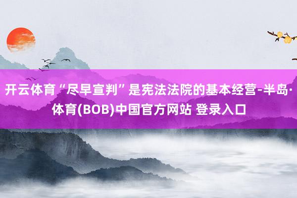 开云体育“尽早宣判”是宪法法院的基本经营-半岛·体育(BOB)中国官方网站 登录入口