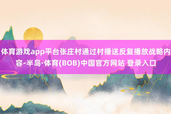 体育游戏app平台张庄村通过村播送反复播放战略内容-半岛·体育(BOB)中国官方网站 登录入口