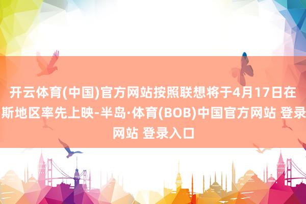 开云体育(中国)官方网站按照联想将于4月17日在俄罗斯地区率先上映-半岛·体育(BOB)中国官方网站 登录入口
