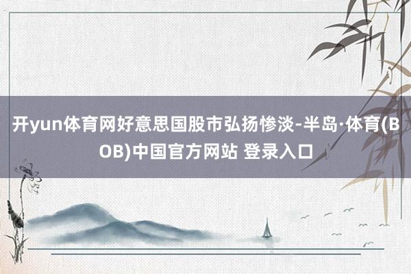 开yun体育网好意思国股市弘扬惨淡-半岛·体育(BOB)中国官方网站 登录入口