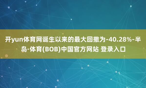 开yun体育网诞生以来的最大回撤为-40.28%-半岛·体育(BOB)中国官方网站 登录入口