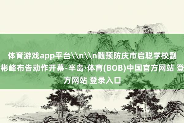 体育游戏app平台\n\n随预防庆市启聪学校副校长徐彬峰布告动作开幕-半岛·体育(BOB)中国官方网站 登录入口