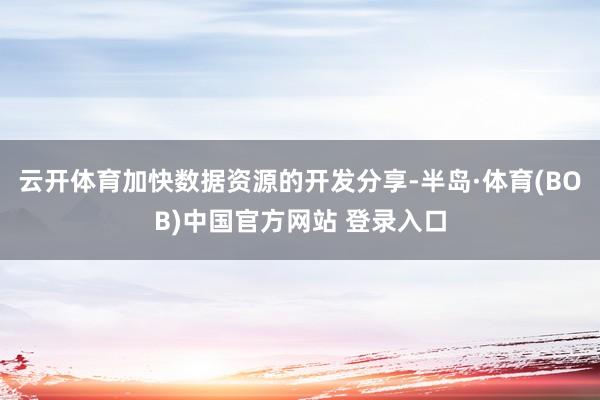 云开体育加快数据资源的开发分享-半岛·体育(BOB)中国官方网站 登录入口