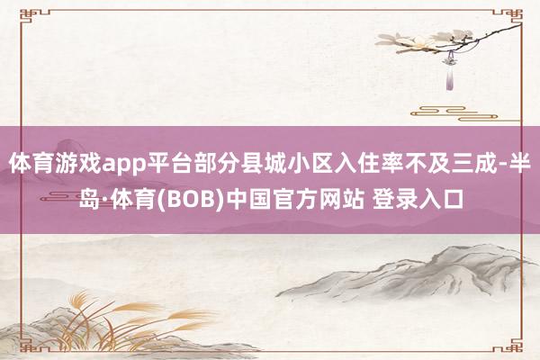 体育游戏app平台部分县城小区入住率不及三成-半岛·体育(BOB)中国官方网站 登录入口