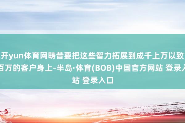 开yun体育网畴昔要把这些智力拓展到成千上万以致上百万的客户身上-半岛·体育(BOB)中国官方网站 登录入口