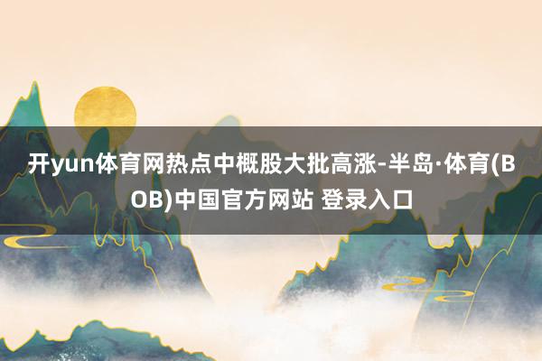 开yun体育网　　热点中概股大批高涨-半岛·体育(BOB)中国官方网站 登录入口