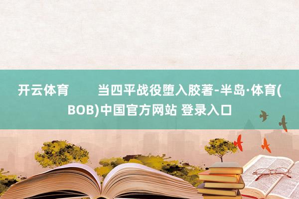 开云体育 当四平战役堕入胶著-半岛·体育(BOB)中国官方网站 登录入口