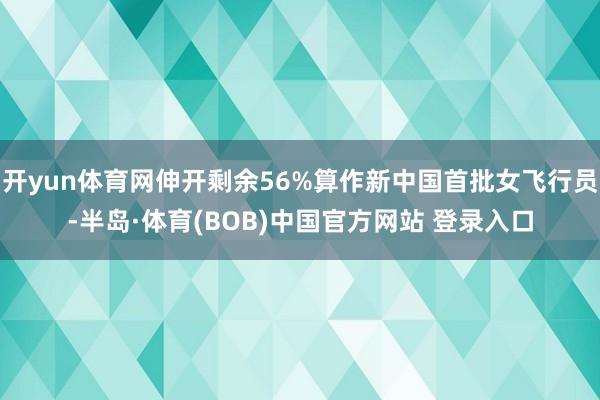 开yun体育网伸开剩余56%算作新中国首批女飞行员-半岛·体育(BOB)中国官方网站 登录入口