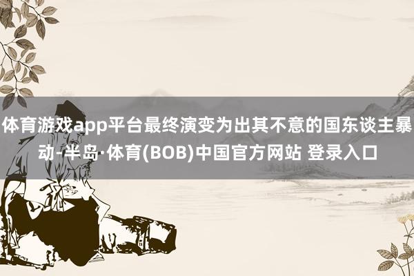 体育游戏app平台最终演变为出其不意的国东谈主暴动-半岛·体育(BOB)中国官方网站 登录入口