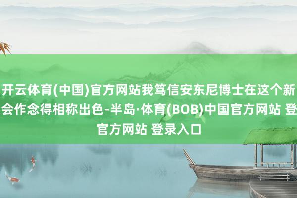 开云体育(中国)官方网站我笃信安东尼博士在这个新职位上会作念得相称出色-半岛·体育(BOB)中国官方网站 登录入口