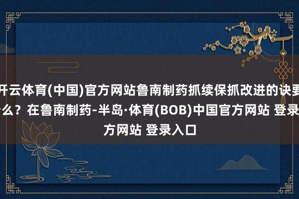 开云体育(中国)官方网站鲁南制药抓续保抓改进的诀要是什么？　　在鲁南制药-半岛·体育(BOB)中国官方网站 登录入口