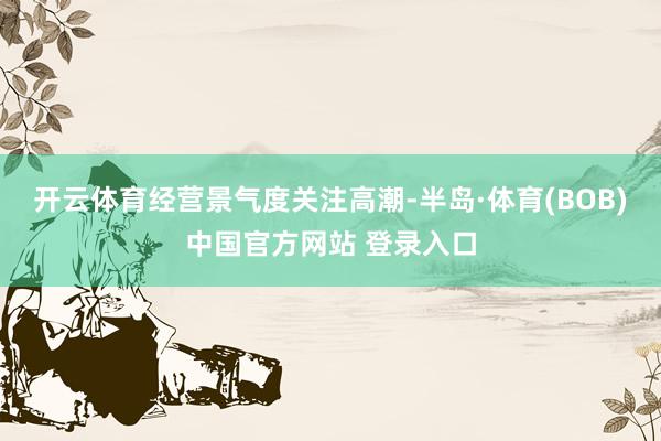 开云体育　　经营景气度关注高潮-半岛·体育(BOB)中国官方网站 登录入口