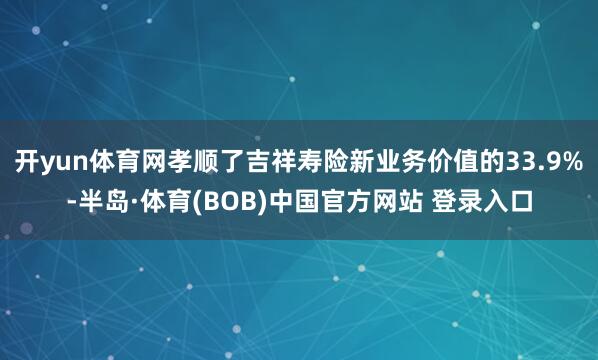 开yun体育网孝顺了吉祥寿险新业务价值的33.9%-半岛·体育(BOB)中国官方网站 登录入口