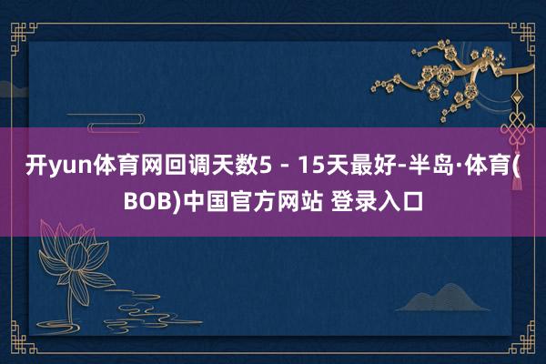 开yun体育网回调天数5 - 15天最好-半岛·体育(BOB)中国官方网站 登录入口