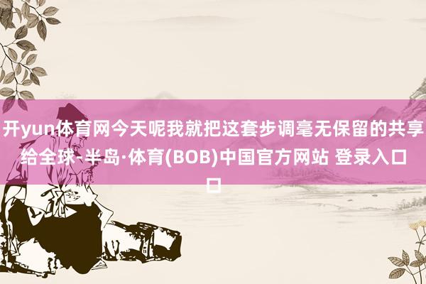 开yun体育网今天呢我就把这套步调毫无保留的共享给全球-半岛·体育(BOB)中国官方网站 登录入口