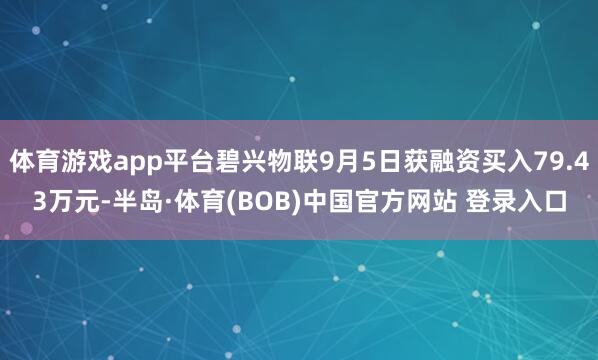 体育游戏app平台碧兴物联9月5日获融资买入79.43万元-半岛·体育(BOB)中国官方网站 登录入口