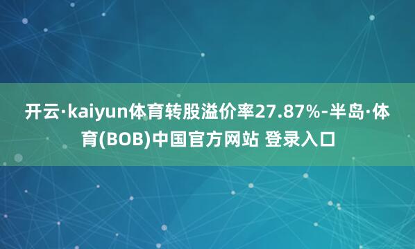开云·kaiyun体育转股溢价率27.87%-半岛·体育(BOB)中国官方网站 登录入口