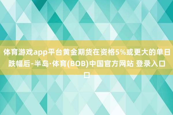 体育游戏app平台黄金期货在资格5%或更大的单日跌幅后-半岛·体育(BOB)中国官方网站 登录入口