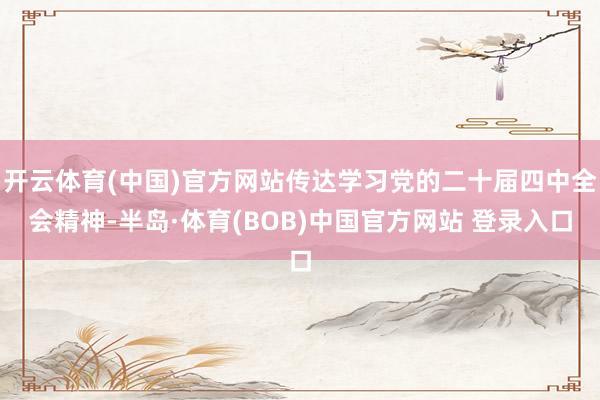 开云体育(中国)官方网站传达学习党的二十届四中全会精神-半岛·体育(BOB)中国官方网站 登录入口