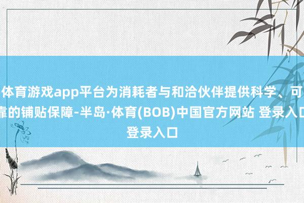 体育游戏app平台为消耗者与和洽伙伴提供科学、可靠的铺贴保障-半岛·体育(BOB)中国官方网站 登录入口