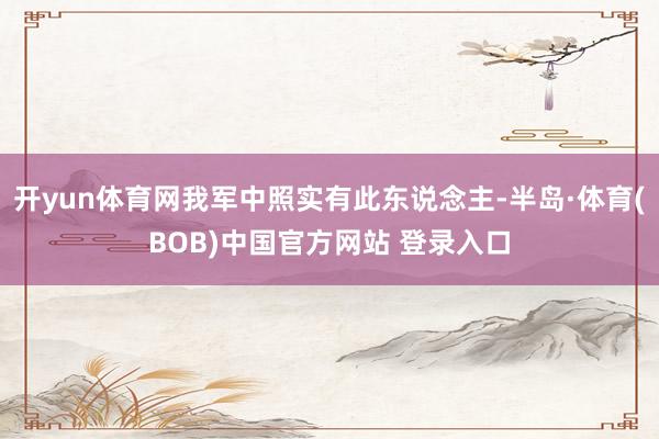 开yun体育网我军中照实有此东说念主-半岛·体育(BOB)中国官方网站 登录入口