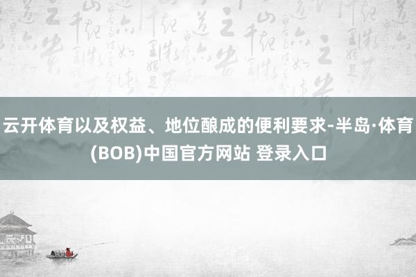 云开体育以及权益、地位酿成的便利要求-半岛·体育(BOB)中国官方网站 登录入口