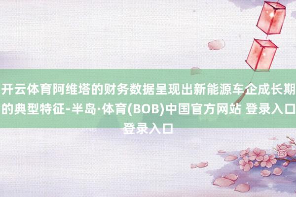 开云体育阿维塔的财务数据呈现出新能源车企成长期的典型特征-半岛·体育(BOB)中国官方网站 登录入口