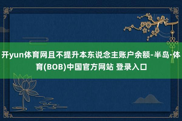 开yun体育网且不提升本东说念主账户余额-半岛·体育(BOB)中国官方网站 登录入口
