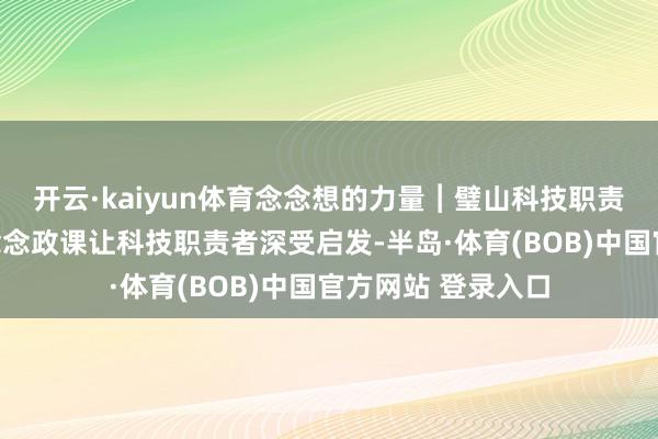 开云·kaiyun体育念念想的力量︱璧山科技职责者：一堂鲜美的念念政课让科技职责者深受启发-半岛·体育(BOB)中国官方网站 登录入口
