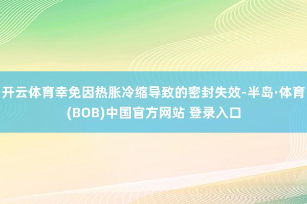 开云体育幸免因热胀冷缩导致的密封失效-半岛·体育(BOB)中国官方网站 登录入口